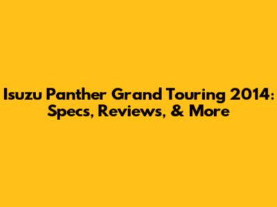 Isuzu Panther Grand Touring 2014: Specs, Reviews, & More