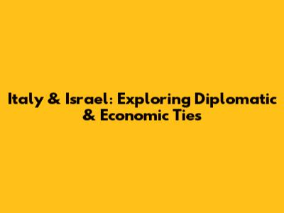 Italy & Israel: Exploring Diplomatic & Economic Ties