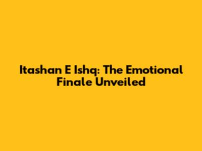 Itashan E Ishq: The Emotional Finale Unveiled