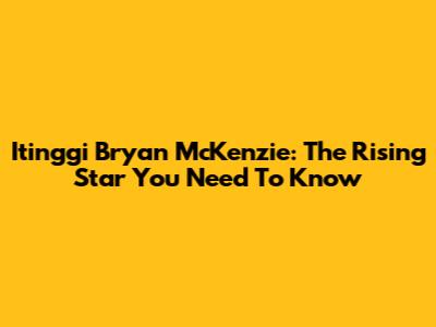 Itinggi Bryan McKenzie: The Rising Star You Need To Know
