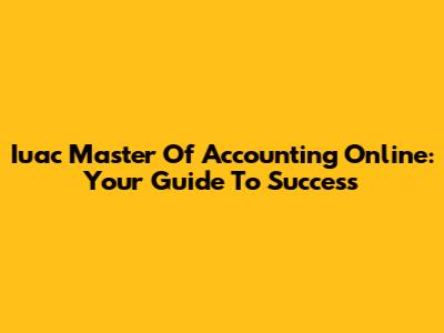 Iuac Master Of Accounting Online: Your Guide To Success