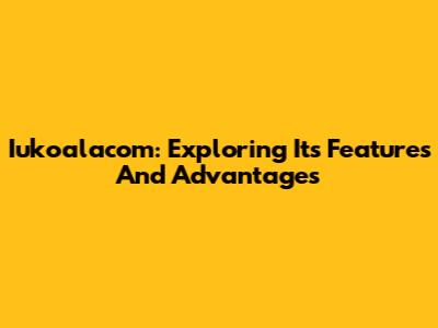 Iukoalacom: Exploring Its Features And Advantages