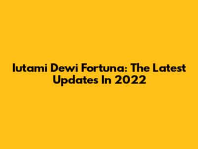 Iutami Dewi Fortuna: The Latest Updates In 2022
