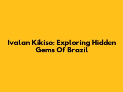 Ivalan Kikiso: Exploring Hidden Gems Of Brazil