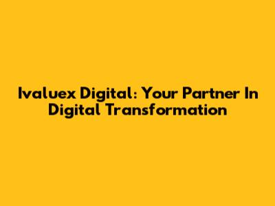 Ivaluex Digital: Your Partner In Digital Transformation