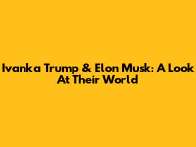 Ivanka Trump & Elon Musk: A Look At Their World