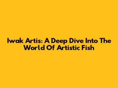 Iwak Artis: A Deep Dive Into The World Of Artistic Fish