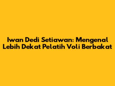 Iwan Dedi Setiawan: Mengenal Lebih Dekat Pelatih Voli Berbakat