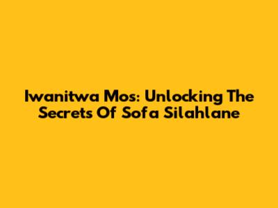 Iwanitwa Mos: Unlocking The Secrets Of Sofa Silahlane