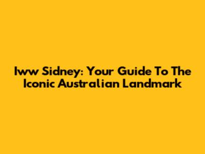 Iww Sidney: Your Guide To The Iconic Australian Landmark