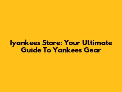 Iyankees Store: Your Ultimate Guide To Yankees Gear