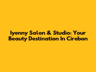 Iyenny Salon & Studio: Your Beauty Destination In Cirebon