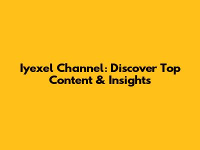 Iyexel Channel: Discover Top Content & Insights