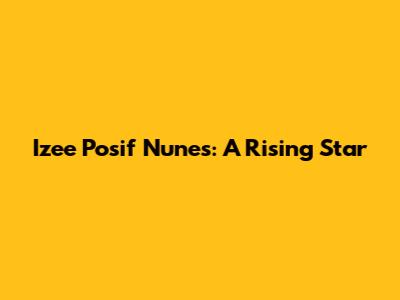 Izee Posif Nunes: A Rising Star