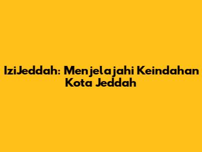 IziJeddah: Menjelajahi Keindahan Kota Jeddah