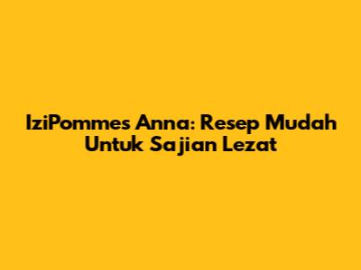 IziPommes Anna: Resep Mudah Untuk Sajian Lezat