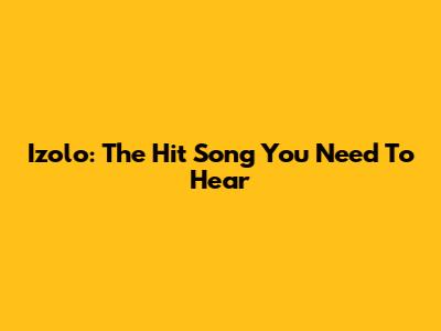 Izolo: The Hit Song You Need To Hear