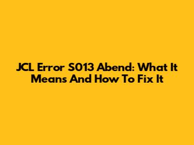 JCL Error S013 Abend: What It Means And How To Fix It