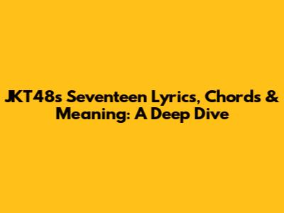 JKT48's 'Seventeen' Lyrics, Chords & Meaning: A Deep Dive