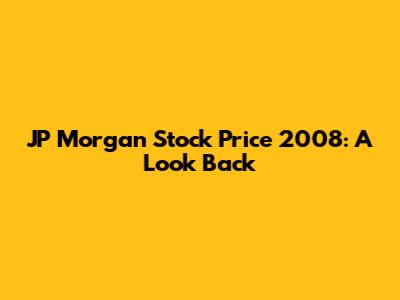 JP Morgan Stock Price 2008: A Look Back