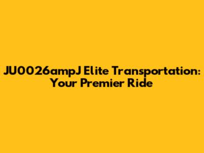 JU0026ampJ Elite Transportation: Your Premier Ride