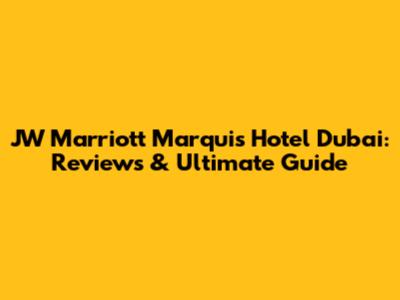 JW Marriott Marquis Hotel Dubai: Reviews & Ultimate Guide