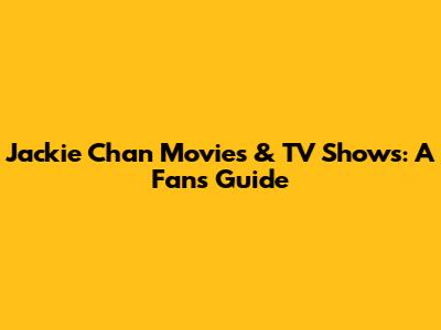 Jackie Chan Movies & TV Shows: A Fan's Guide