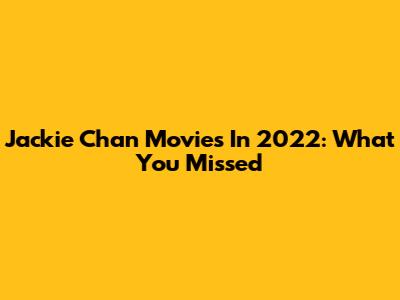 Jackie Chan Movies In 2022: What You Missed