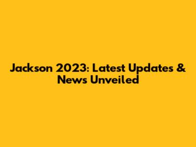 Jackson 2023: Latest Updates & News Unveiled