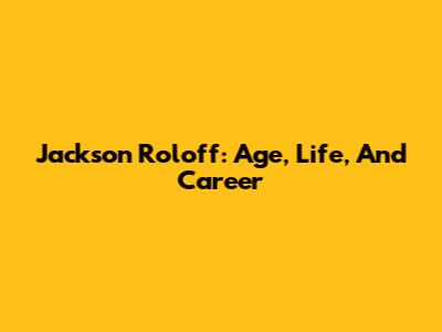 Jackson Roloff: Age, Life, And Career