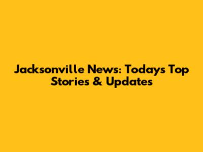 Jacksonville News: Today's Top Stories & Updates