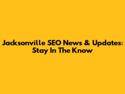 Jacksonville SEO News & Updates: Stay In The Know