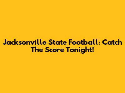 Jacksonville State Football: Catch The Score Tonight!