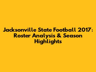 Jacksonville State Football 2017: Roster Analysis & Season Highlights