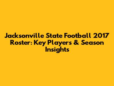 Jacksonville State Football 2017 Roster: Key Players & Season Insights