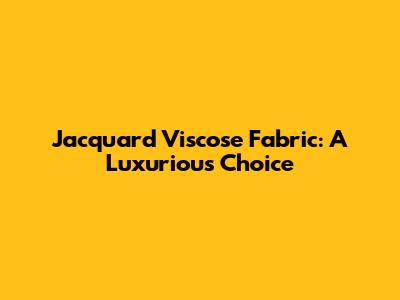 Jacquard Viscose Fabric: A Luxurious Choice
