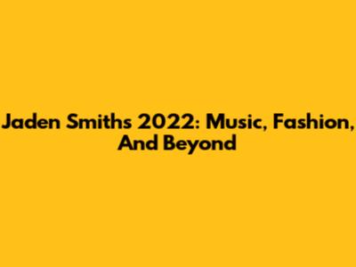 Jaden Smith's 2022: Music, Fashion, And Beyond