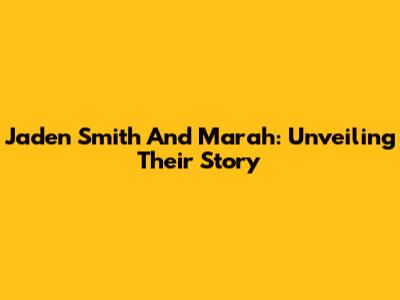 Jaden Smith And Marah: Unveiling Their Story