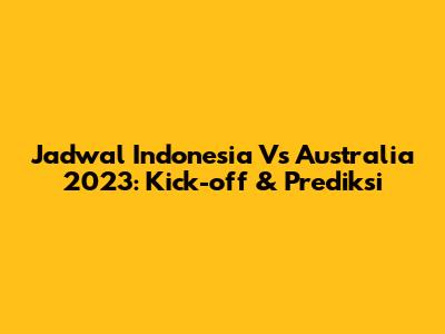 Jadwal Indonesia Vs Australia 2023: Kick-off & Prediksi