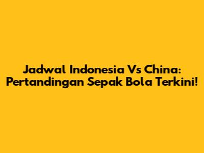 Jadwal Indonesia Vs China: Pertandingan Sepak Bola Terkini!