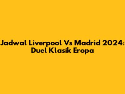 Jadwal Liverpool Vs Madrid 2024: Duel Klasik Eropa