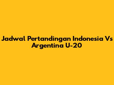 Jadwal Pertandingan Indonesia Vs Argentina U-20