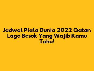 Jadwal Piala Dunia 2022 Qatar: Laga Besok Yang Wajib Kamu Tahu!