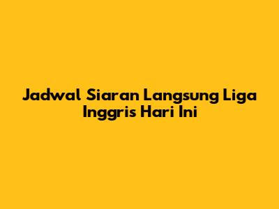 Jadwal Siaran Langsung Liga Inggris Hari Ini