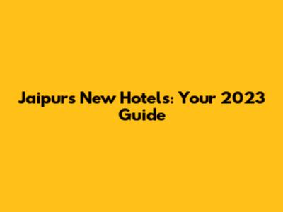 Jaipur's New Hotels: Your 2023 Guide