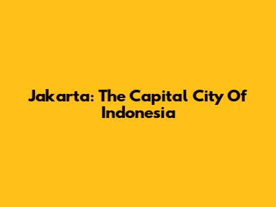 Jakarta: The Capital City Of Indonesia