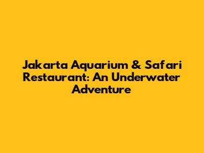 Jakarta Aquarium & Safari Restaurant: An Underwater Adventure