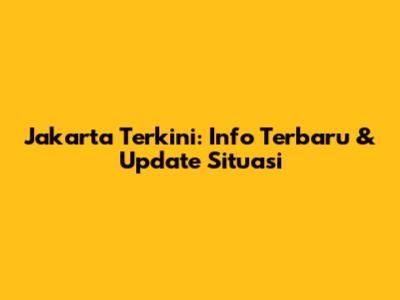 Jakarta Terkini: Info Terbaru & Update Situasi