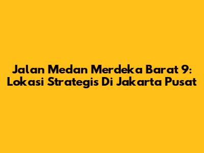Jalan Medan Merdeka Barat 9: Lokasi Strategis Di Jakarta Pusat