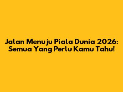 Jalan Menuju Piala Dunia 2026: Semua Yang Perlu Kamu Tahu!